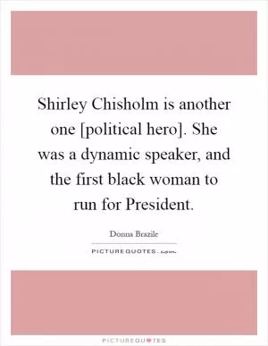 Shirley Chisholm is another one [political hero]. She was a dynamic speaker, and the first black woman to run for President Picture Quote #1