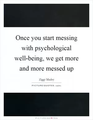 Once you start messing with psychological well-being, we get more and more messed up Picture Quote #1