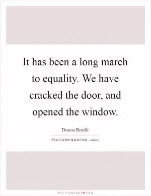 It has been a long march to equality. We have cracked the door, and opened the window Picture Quote #1