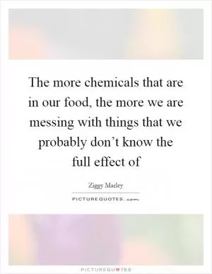 The more chemicals that are in our food, the more we are messing with things that we probably don’t know the full effect of Picture Quote #1