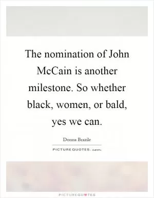 The nomination of John McCain is another milestone. So whether black, women, or bald, yes we can Picture Quote #1