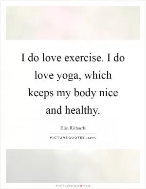 I do love exercise. I do love yoga, which keeps my body nice and healthy Picture Quote #1