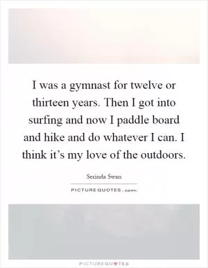 I was a gymnast for twelve or thirteen years. Then I got into surfing and now I paddle board and hike and do whatever I can. I think it’s my love of the outdoors Picture Quote #1