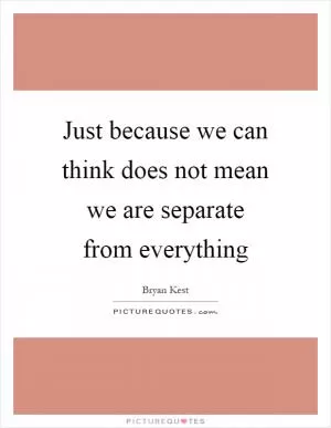 Just because we can think does not mean we are separate from everything Picture Quote #1