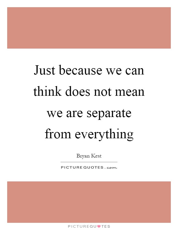 Just because we can think does not mean we are separate from everything Picture Quote #1