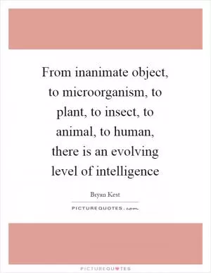 From inanimate object, to microorganism, to plant, to insect, to animal, to human, there is an evolving level of intelligence Picture Quote #1