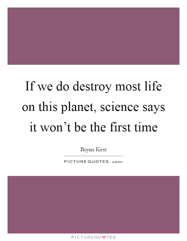 If we do destroy most life on this planet, science says it won't be the first time Picture Quote #1