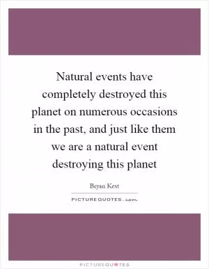 Natural events have completely destroyed this planet on numerous occasions in the past, and just like them we are a natural event destroying this planet Picture Quote #1