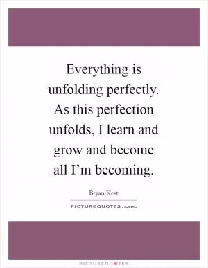 Everything is unfolding perfectly. As this perfection unfolds, I learn and grow and become all I’m becoming Picture Quote #1