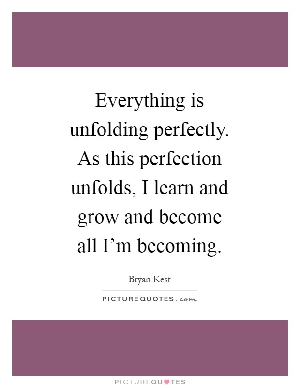 Everything is unfolding perfectly. As this perfection unfolds, I learn and grow and become all I'm becoming Picture Quote #1