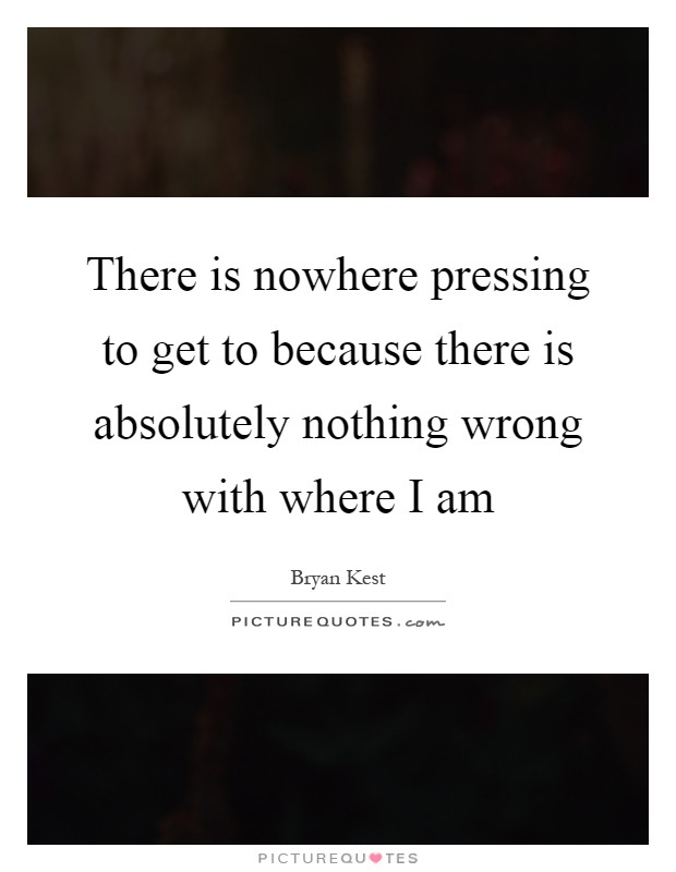 There is nowhere pressing to get to because there is absolutely nothing wrong with where I am Picture Quote #1
