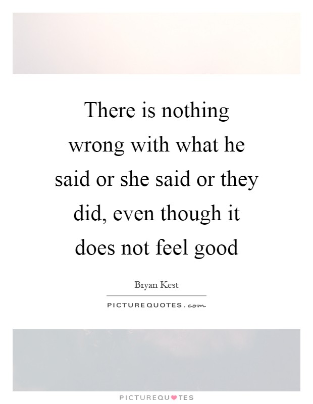 There is nothing wrong with what he said or she said or they did, even though it does not feel good Picture Quote #1