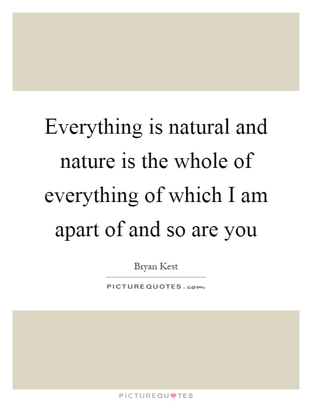 Everything is natural and nature is the whole of everything of which I am apart of and so are you Picture Quote #1
