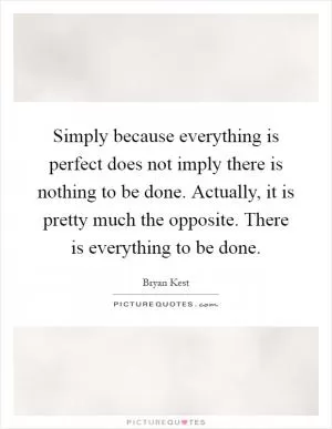 Simply because everything is perfect does not imply there is nothing to be done. Actually, it is pretty much the opposite. There is everything to be done Picture Quote #1