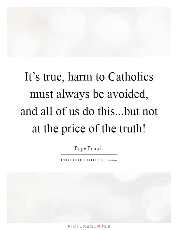 It's true, harm to Catholics must always be avoided, and all of us do this...but not at the price of the truth! Picture Quote #1