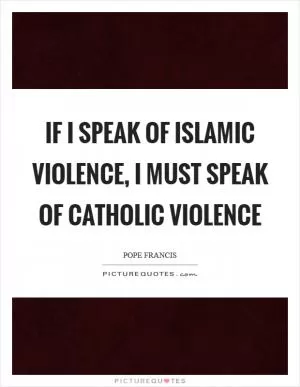 If I speak of Islamic violence, I must speak of Catholic violence Picture Quote #1