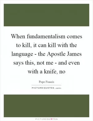 When fundamentalism comes to kill, it can kill with the language - the Apostle James says this, not me - and even with a knife, no Picture Quote #1