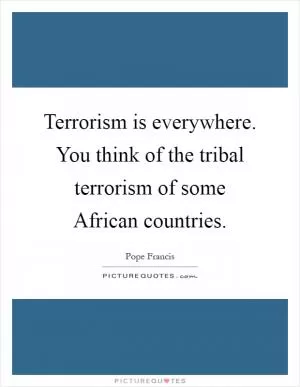 Terrorism is everywhere. You think of the tribal terrorism of some African countries Picture Quote #1