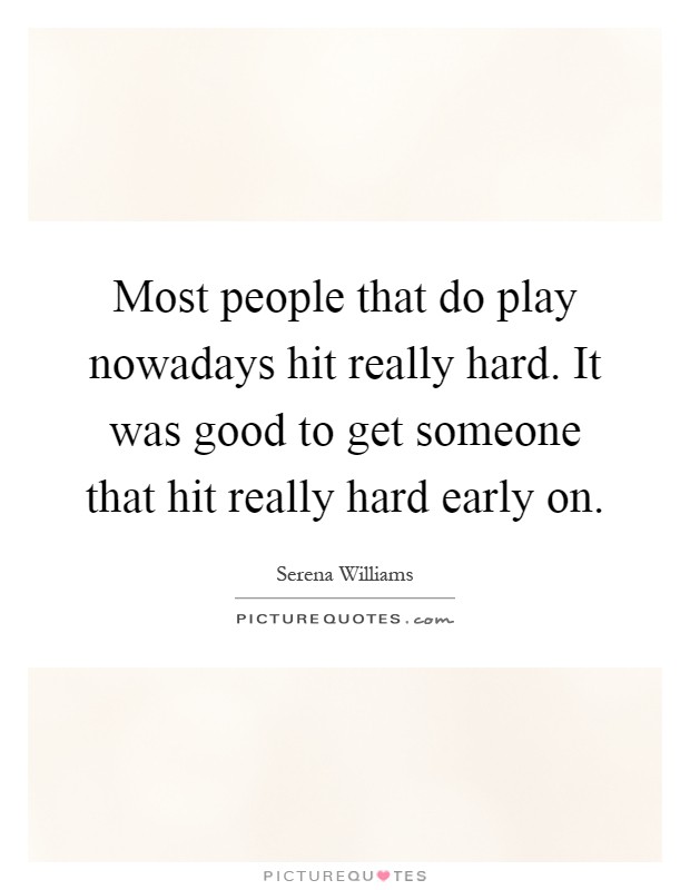 Most people that do play nowadays hit really hard. It was good to get someone that hit really hard early on Picture Quote #1