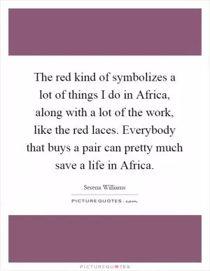 The red kind of symbolizes a lot of things I do in Africa, along with a lot of the work, like the red laces. Everybody that buys a pair can pretty much save a life in Africa Picture Quote #1