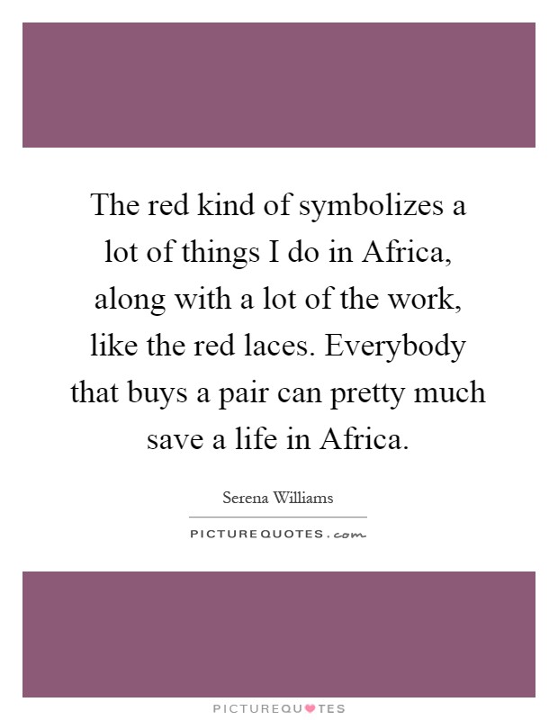 The red kind of symbolizes a lot of things I do in Africa, along with a lot of the work, like the red laces. Everybody that buys a pair can pretty much save a life in Africa Picture Quote #1