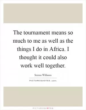The tournament means so much to me as well as the things I do in Africa. I thought it could also work well together Picture Quote #1
