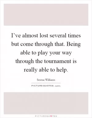 I’ve almost lost several times but come through that. Being able to play your way through the tournament is really able to help Picture Quote #1