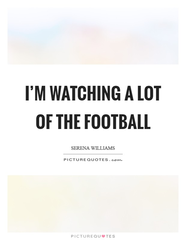 I'm watching a lot of the football Picture Quote #1