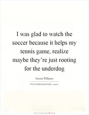 I was glad to watch the soccer because it helps my tennis game, realize maybe they’re just rooting for the underdog Picture Quote #1