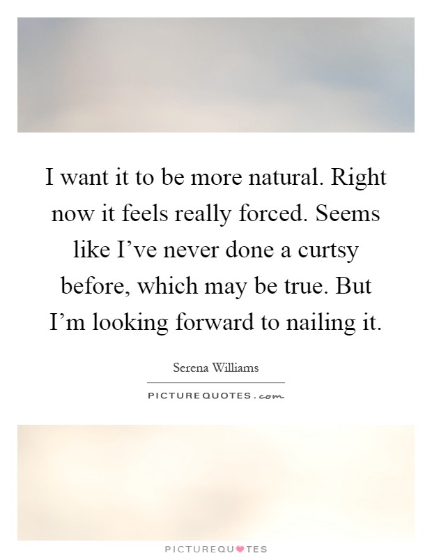 I want it to be more natural. Right now it feels really forced. Seems like I've never done a curtsy before, which may be true. But I'm looking forward to nailing it Picture Quote #1