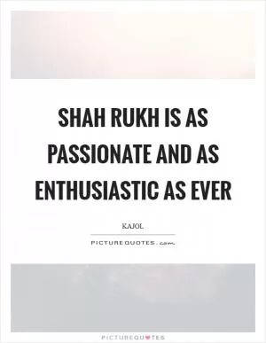 Shah Rukh is as passionate and as enthusiastic as ever Picture Quote #1