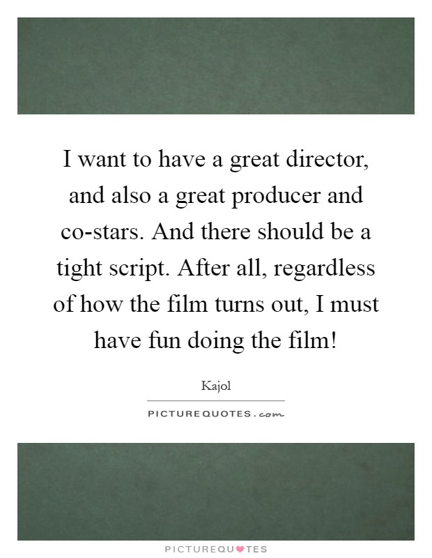 I want to have a great director, and also a great producer and co-stars. And there should be a tight script. After all, regardless of how the film turns out, I must have fun doing the film! Picture Quote #1