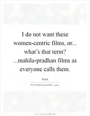 I do not want these women-centric films, or... what’s that term? ...mahila-pradhan films as everyone calls them Picture Quote #1
