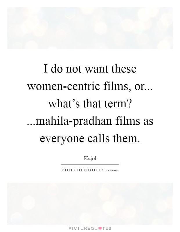 I do not want these women-centric films, or... what's that term? ...mahila-pradhan films as everyone calls them Picture Quote #1