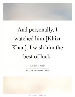 And personally, I watched him [Khizr Khan]. I wish him the best of luck Picture Quote #1