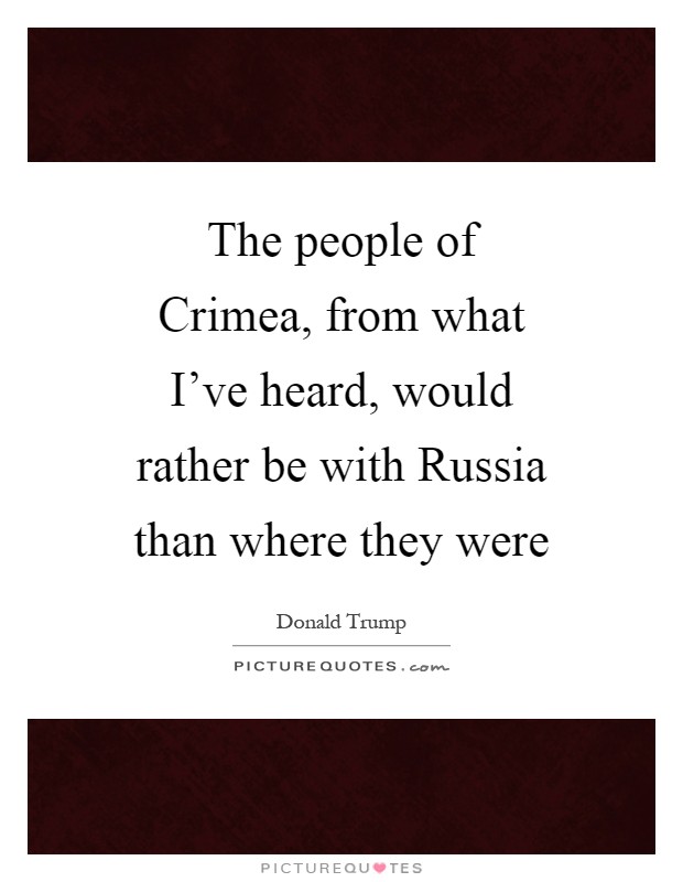 The people of Crimea, from what I've heard, would rather be with Russia than where they were Picture Quote #1