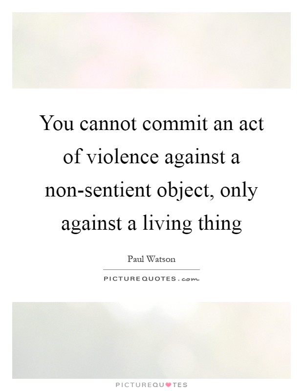 You cannot commit an act of violence against a non-sentient object, only against a living thing Picture Quote #1