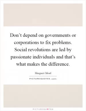 Don’t depend on governments or corporations to fix problems. Social revolutions are led by passionate individuals and that’s what makes the difference Picture Quote #1
