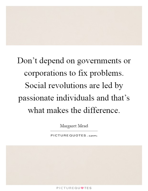 Don't depend on governments or corporations to fix problems. Social revolutions are led by passionate individuals and that's what makes the difference Picture Quote #1