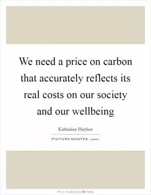 We need a price on carbon that accurately reflects its real costs on our society and our wellbeing Picture Quote #1