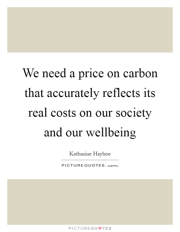 We need a price on carbon that accurately reflects its real costs on our society and our wellbeing Picture Quote #1