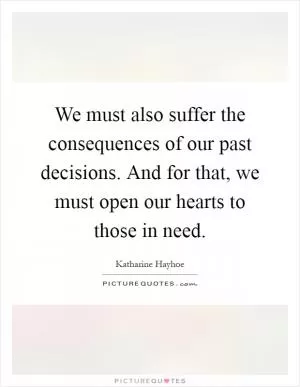 We must also suffer the consequences of our past decisions. And for that, we must open our hearts to those in need Picture Quote #1