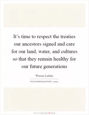 It’s time to respect the treaties our ancestors signed and care for our land, water, and cultures so that they remain healthy for our future generations Picture Quote #1