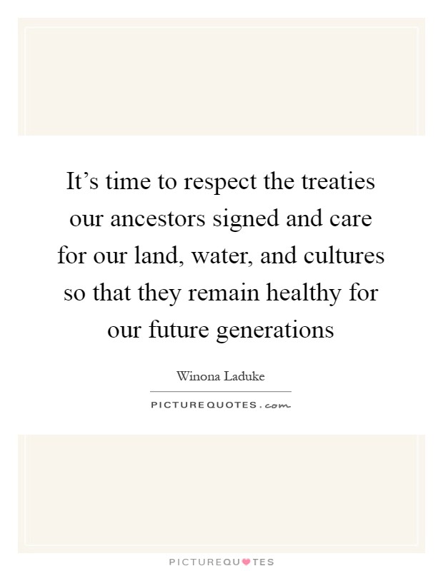 It's time to respect the treaties our ancestors signed and care for our land, water, and cultures so that they remain healthy for our future generations Picture Quote #1