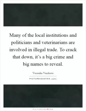 Many of the local institutions and politicians and veterinarians are involved in illegal trade. To crack that down, it’s a big crime and big names to reveal Picture Quote #1