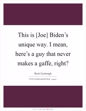 This is [Joe] Biden’s unique way. I mean, here’s a guy that never makes a gaffe, right? Picture Quote #1