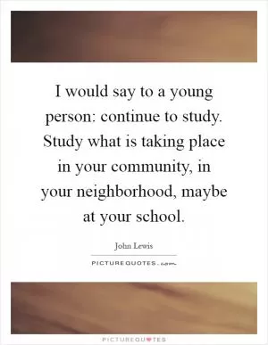 I would say to a young person: continue to study. Study what is taking place in your community, in your neighborhood, maybe at your school Picture Quote #1