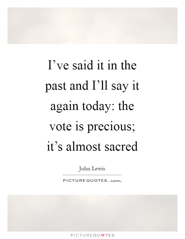 I've said it in the past and I'll say it again today: the vote is precious; it's almost sacred Picture Quote #1