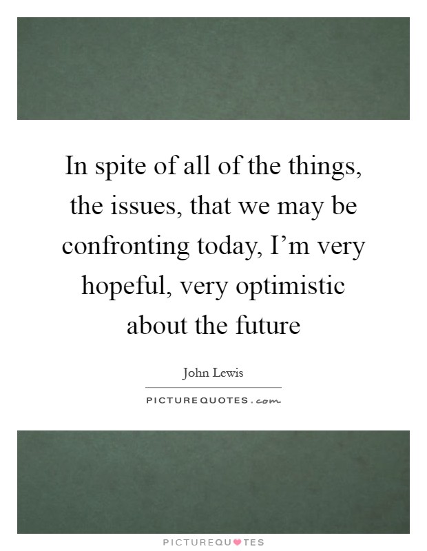 In spite of all of the things, the issues, that we may be confronting today, I'm very hopeful, very optimistic about the future Picture Quote #1