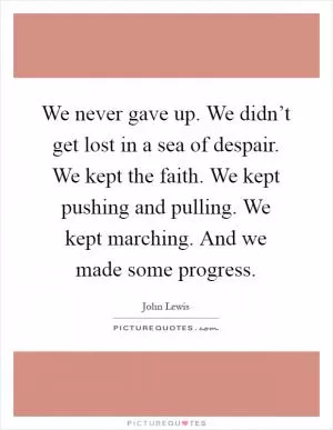 We never gave up. We didn’t get lost in a sea of despair. We kept the faith. We kept pushing and pulling. We kept marching. And we made some progress Picture Quote #1
